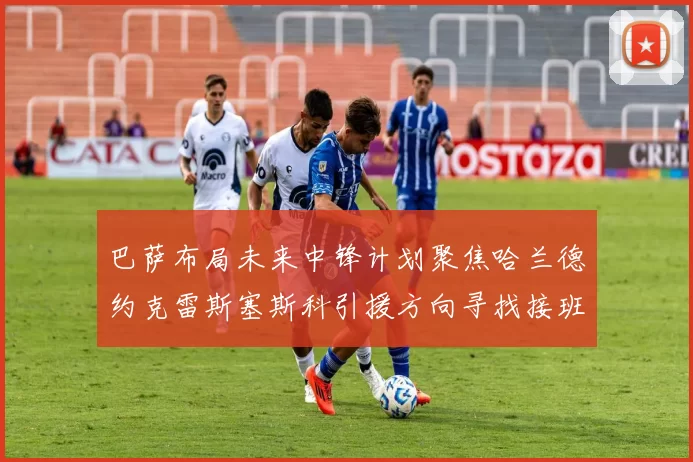 巴萨布局未来中锋计划聚焦哈兰德约克雷斯塞斯科引援方向寻找接班人